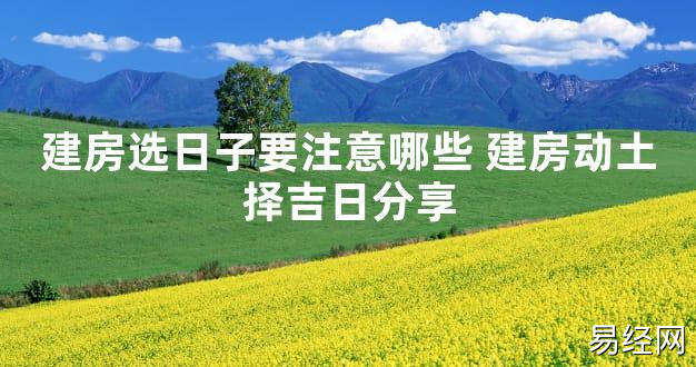 【2024最新风水】建房选日子要注意哪些 建房动土择吉日分享【好运风水】